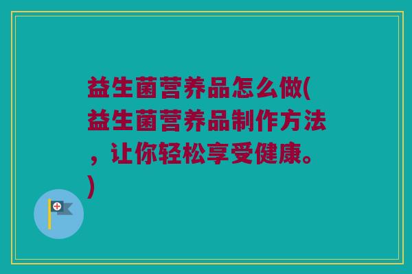 益生菌营养品怎么做(益生菌营养品制作方法，让你轻松享受健康。)