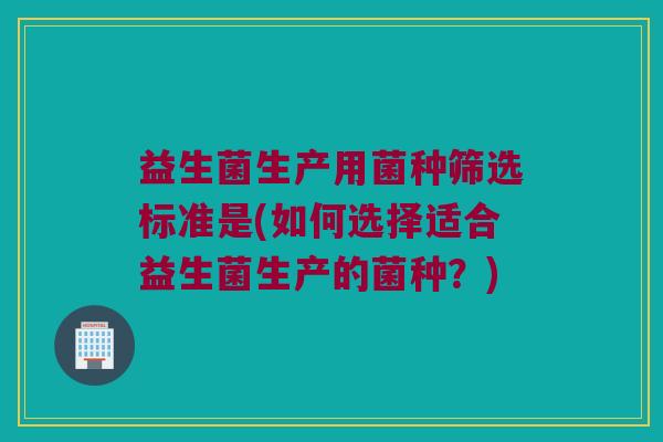 益生菌生产用菌种筛选标准是(如何选择适合益生菌生产的菌种？)