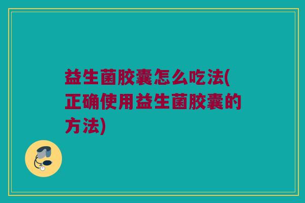 益生菌胶囊怎么吃法(正确使用益生菌胶囊的方法) 益生菌胶囊怎么吃法(正确使用益生菌胶囊的方法)