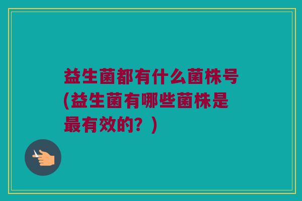 益生菌都有什么菌株号(益生菌有哪些菌株是最有效的？)