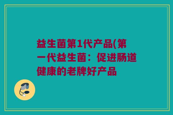 益生菌第1代产品(第一代益生菌：促进肠道健康的老牌好产品