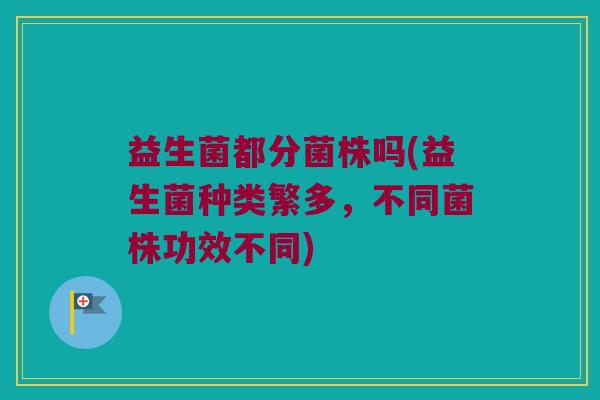 益生菌都分菌株吗(益生菌种类繁多，不同菌株功效不同)