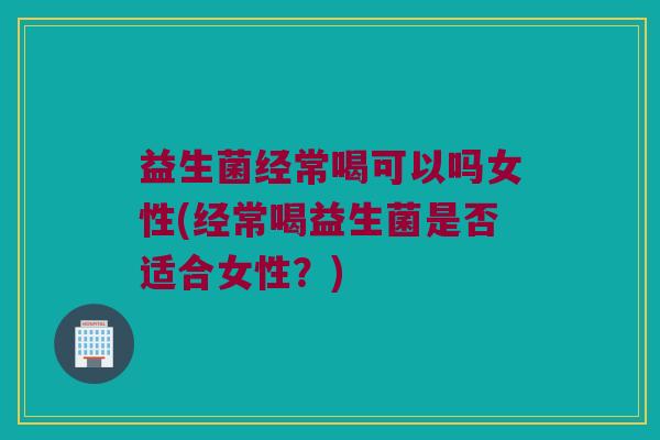 益生菌经常喝可以吗女性(经常喝益生菌是否适合女性？)