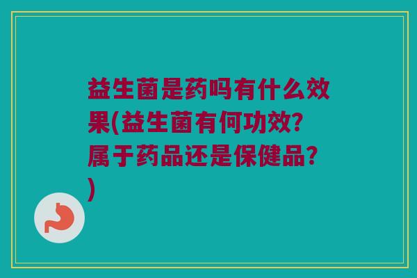 益生菌是药吗有什么效果(益生菌有何功效？属于药品还是保健品？)
