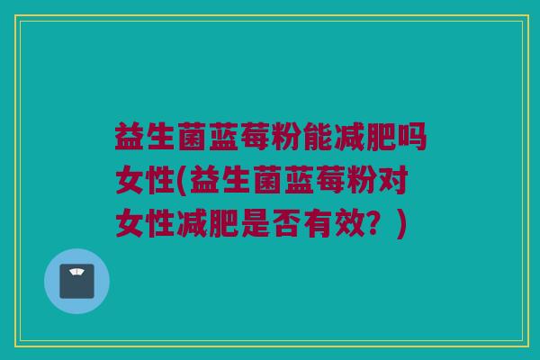 益生菌蓝莓粉能减肥吗女性(益生菌蓝莓粉对女性减肥是否有效？)