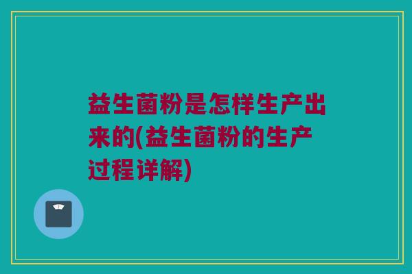 益生菌粉是怎样生产出来的(益生菌粉的生产过程详解)