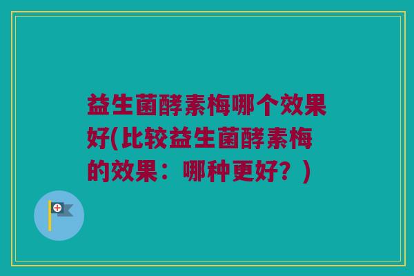 益生菌酵素梅哪个效果好(比较益生菌酵素梅的效果：哪种更好？)