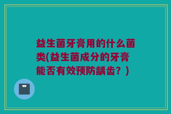 益生菌牙膏用的什么菌类(益生菌成分的牙膏能否有效预防龋齿？)
