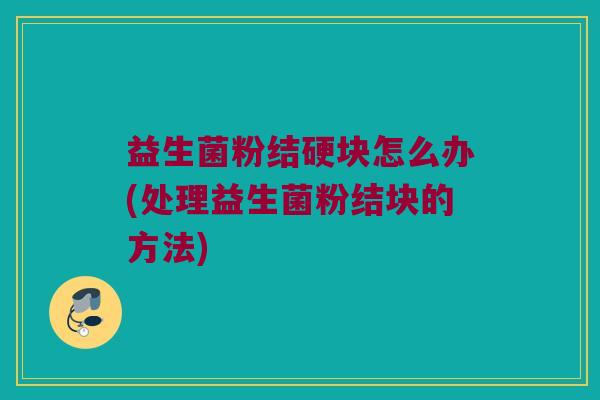 益生菌粉结硬块怎么办(处理益生菌粉结块的方法)