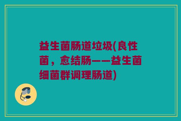 益生菌肠道垃圾(良性菌,愈结肠——益生菌群调理肠道) 益生菌肠道垃圾(良性菌,愈结肠——益生菌群调理肠道)