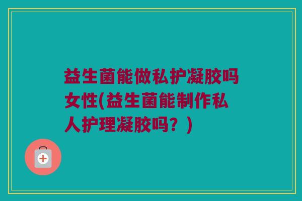 益生菌能做私护凝胶吗女性(益生菌能制作私人护理凝胶吗？)