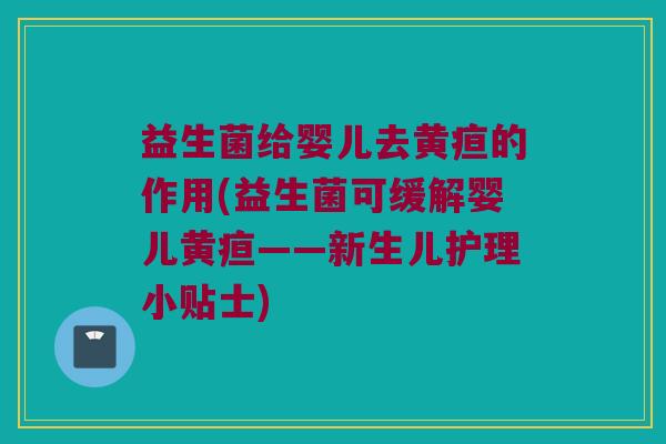 益生菌给婴儿去黄疸的作用(益生菌可缓解婴儿黄疸——新生儿护理小贴士)