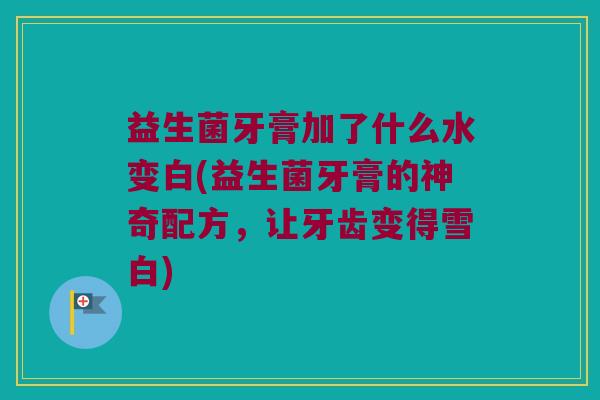 益生菌牙膏加了什么水变白(益生菌牙膏的神奇配方,让牙齿变得雪白) 益生菌牙膏加了什么水变白(益生菌牙膏的神奇配方,让牙齿变得雪白)