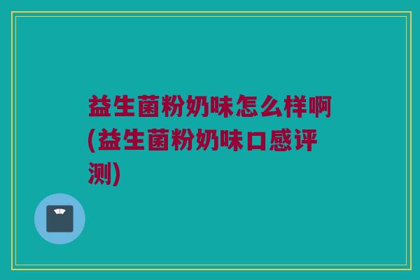 益生菌粉奶味怎么样啊(益生菌粉奶味口感评测)