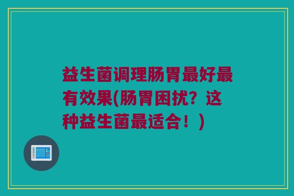 益生菌调理肠胃好有效果(肠胃困扰?这种益生菌适合!) 益生菌调理肠胃好有效果(肠胃困扰?这种益生菌适合!)
