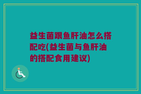 益生菌跟鱼肝油怎么搭配吃(益生菌与鱼肝油的搭配食用建议)