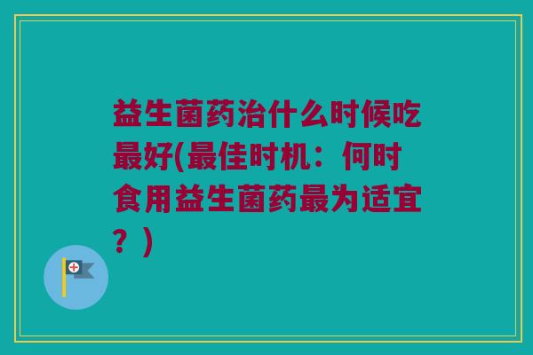 益生菌药治什么时候吃最好(最佳时机：何时食用益生菌药最为适宜？)