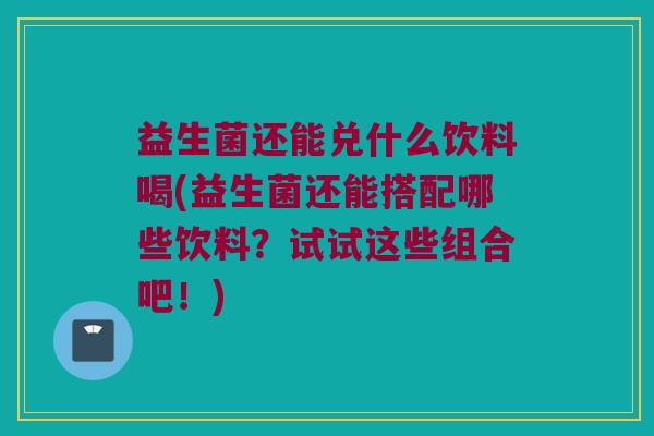 益生菌还能兑什么饮料喝(益生菌还能搭配哪些饮料？试试这些组合吧！)