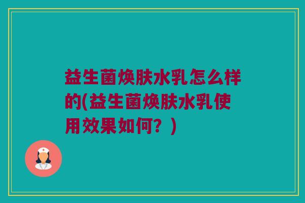 益生菌焕肤水乳怎么样的(益生菌焕肤水乳使用效果如何？)