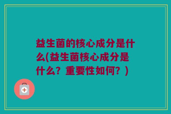 益生菌的核心成分是什么(益生菌核心成分是什么？重要性如何？)