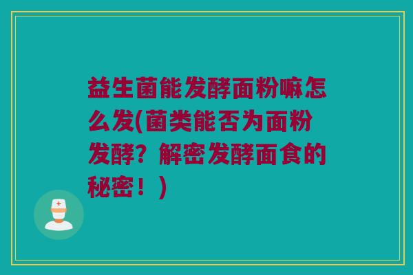 益生菌能发酵面粉嘛怎么发(菌类能否为面粉发酵？解密发酵面食的秘密！)