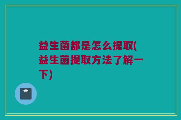益生菌都是怎么提取(益生菌提取方法了解一下)