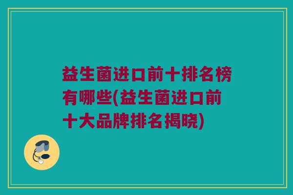 益生菌进口前十排名榜有哪些(益生菌进口前十大品牌排名揭晓) 益生菌进口前十排名榜有哪些(益生菌进口前十大品牌排名揭晓)