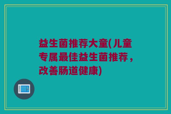 益生菌推荐大童(儿童专属最佳益生菌推荐，改善肠道健康)