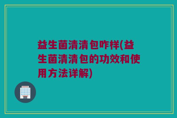 益生菌清清包咋样(益生菌清清包的功效和使用方法详解)