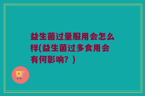 益生菌过量服用会怎么样(益生菌过多食用会有何影响？)