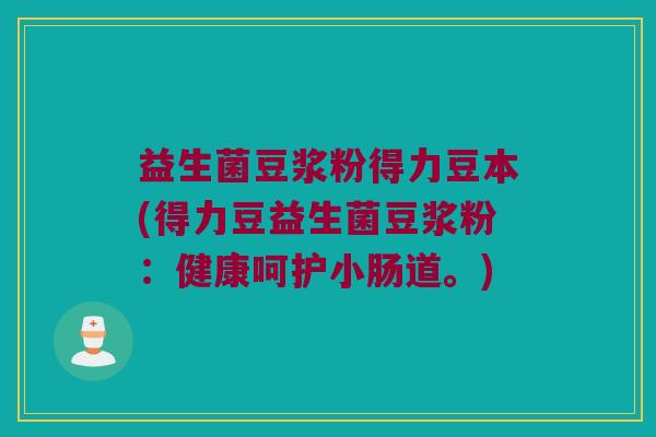 益生菌豆浆粉得力豆本(得力豆益生菌豆浆粉：健康呵护小肠道。)