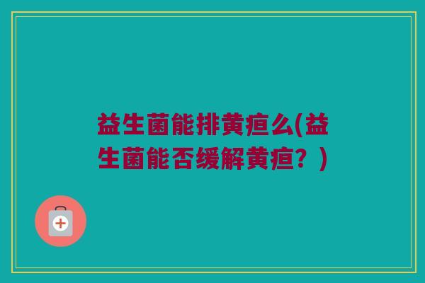 益生菌能排黄疸么(益生菌能否缓解黄疸？)