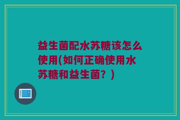 益生菌配水苏糖该怎么使用(如何正确使用水苏糖和益生菌？)