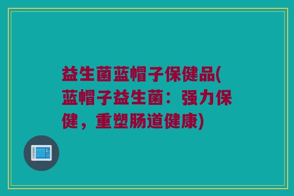 益生菌蓝帽子保健品(蓝帽子益生菌：强力保健，重塑肠道健康)