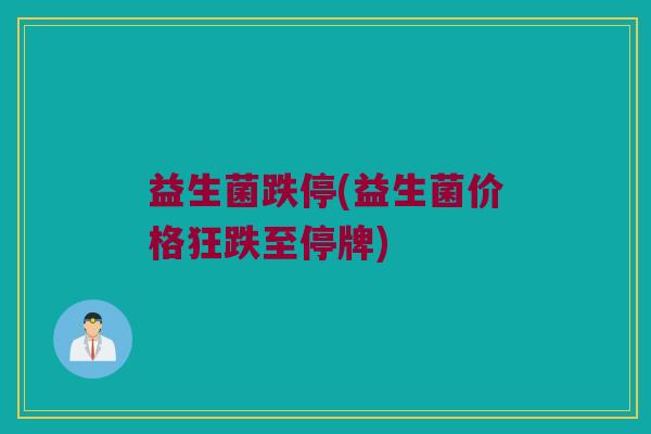 益生菌跌停(益生菌价格狂跌至停牌)