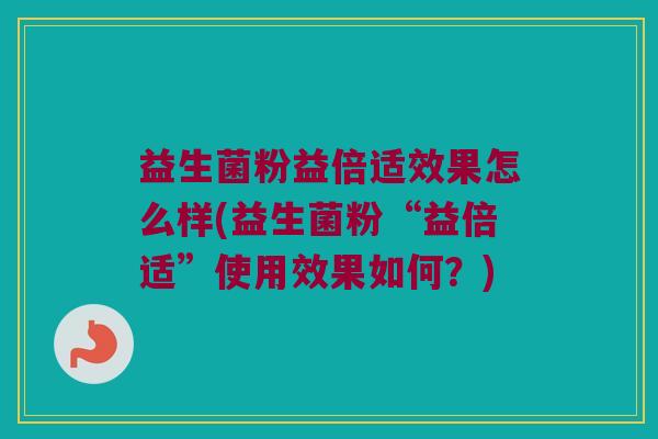 益生菌粉益倍适效果怎么样(益生菌粉“益倍适”使用效果如何？)