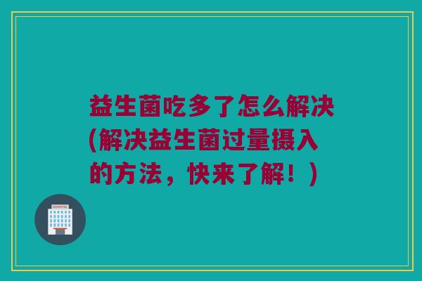 益生菌吃多了怎么解决(解决益生菌过量摄入的方法，快来了解！)