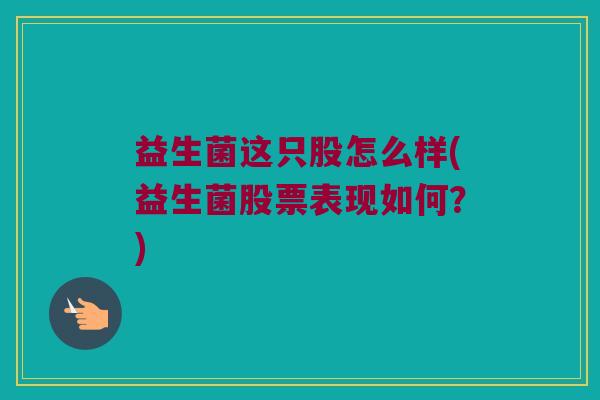 益生菌这只股怎么样(益生菌股票表现如何？)