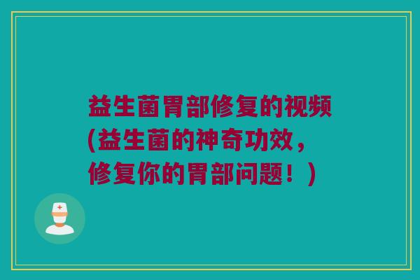 益生菌胃部修复的视频(益生菌的神奇功效，修复你的胃部问题！)