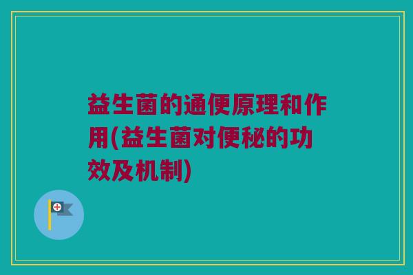 益生菌的通便原理和作用(益生菌对便秘的功效及机制)