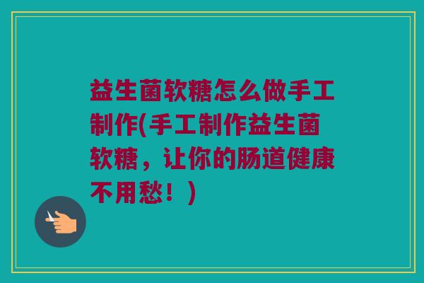 益生菌软糖怎么做手工制作(手工制作益生菌软糖，让你的肠道健康不用愁！)