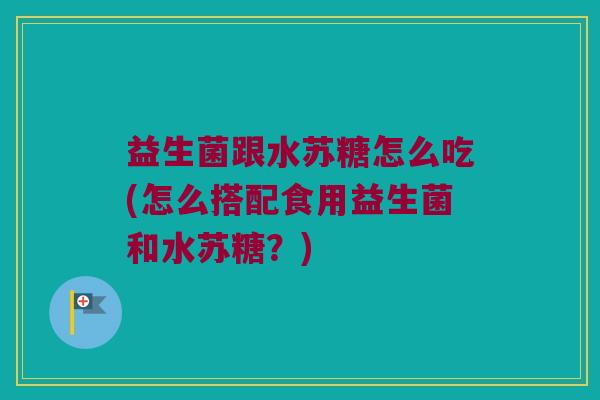 益生菌跟水苏糖怎么吃(怎么搭配食用益生菌和水苏糖？)