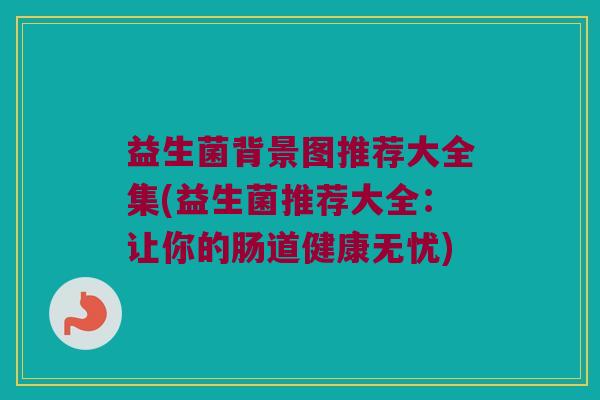 益生菌背景图推荐大全集(益生菌推荐大全：让你的肠道健康无忧)