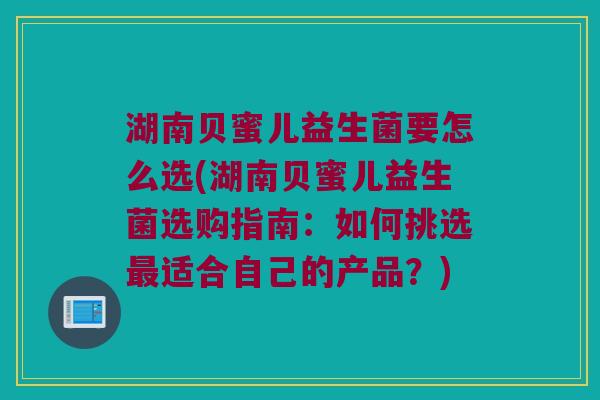 湖南贝蜜儿益生菌要怎么选(湖南贝蜜儿益生菌选购指南：如何挑选最适合自己的产品？)