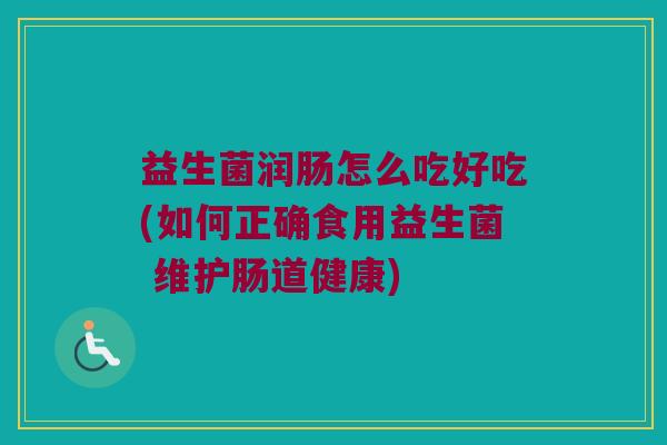 益生菌润肠怎么吃好吃(如何正确食用益生菌 维护肠道健康)