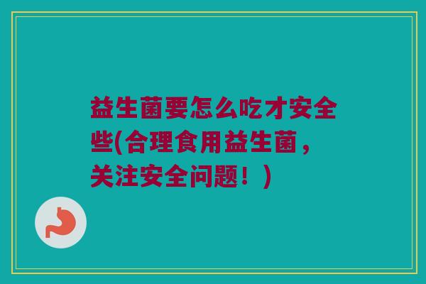 益生菌要怎么吃才安全些(合理食用益生菌，关注安全问题！)