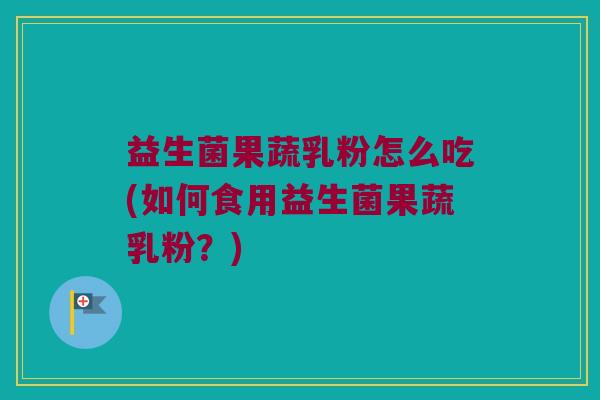 益生菌果蔬乳粉怎么吃(如何食用益生菌果蔬乳粉？)