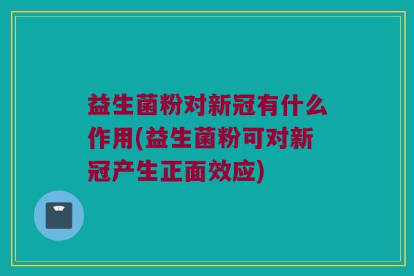 益生菌粉对新冠有什么作用(益生菌粉可对新冠产生正面效应) 益生菌粉对新冠有什么作用(益生菌粉可对新冠产生正面效应)