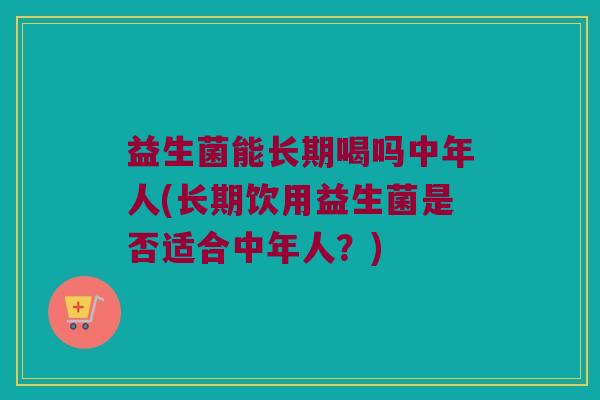 益生菌能长期喝吗中年人(长期饮用益生菌是否适合中年人？)