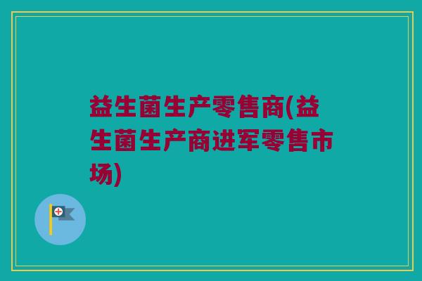 益生菌生产零售商(益生菌生产商进军零售市场)
